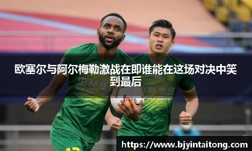 欧塞尔与阿尔梅勒激战在即谁能在这场对决中笑到最后