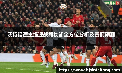 沃特福德主场迎战利物浦全方位分析及赛前预测