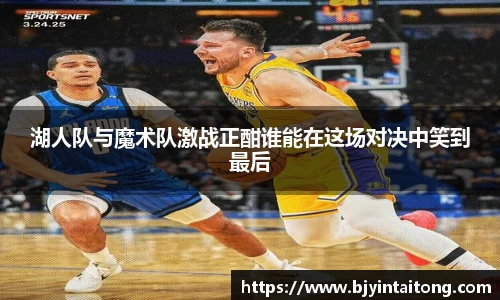 湖人队与魔术队激战正酣谁能在这场对决中笑到最后